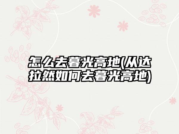 怎么去暮光高地(从达拉然如何去暮光高地)