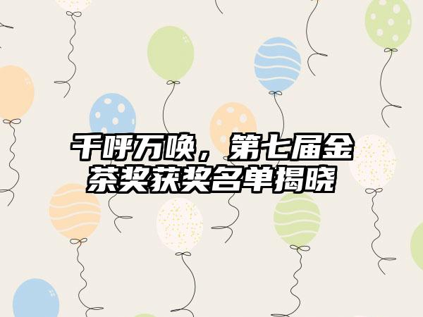 千呼万唤，第七届金茶奖获奖名单揭晓