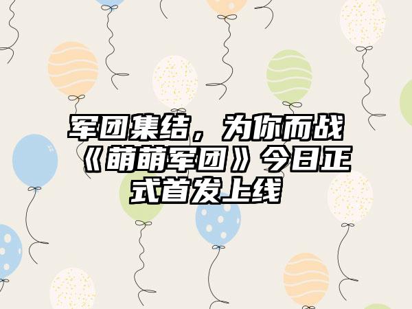 军团集结，为你而战《萌萌军团》今日正式首发上线