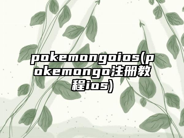 pokemongoios(pokemongo注册教程ios)
