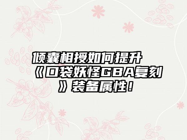 倾囊相授如何提升《口袋妖怪GBA复刻》装备属性！