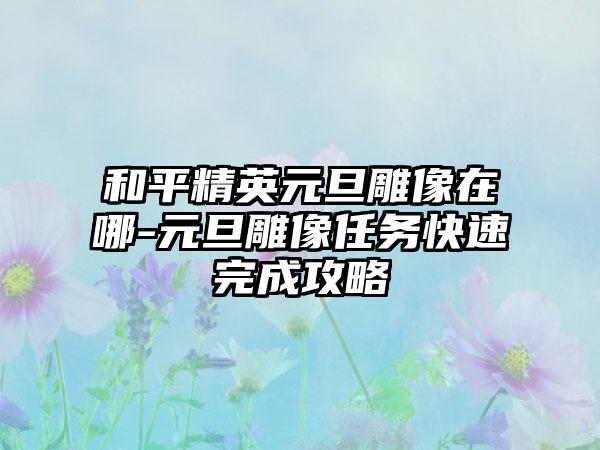 和平精英元旦雕像在哪-元旦雕像任务快速完成攻略