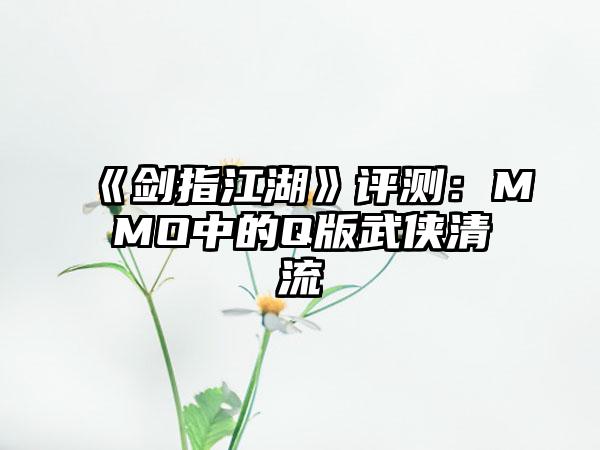 《剑指江湖》评测：MMO中的Q版武侠清流