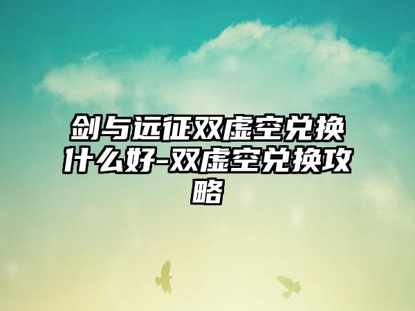 剑与远征双虚空兑换什么好-双虚空兑换攻略