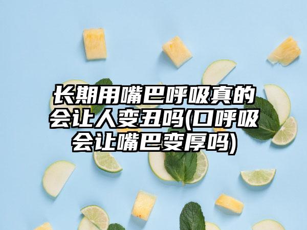 长期用嘴巴呼吸真的会让人变丑吗(口呼吸会让嘴巴变厚吗)