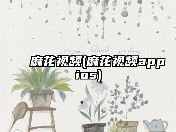 麻花视频(麻花视频appios)