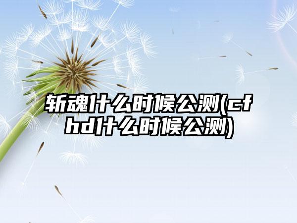 斩魂什么时候公测(cfhd什么时候公测)