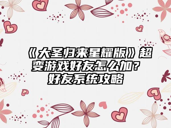 《大圣归来星耀版》超变游戏好友怎么加？好友系统攻略
