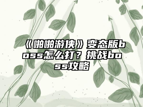 《啪啪游侠》变态版boss怎么打？挑战boss攻略