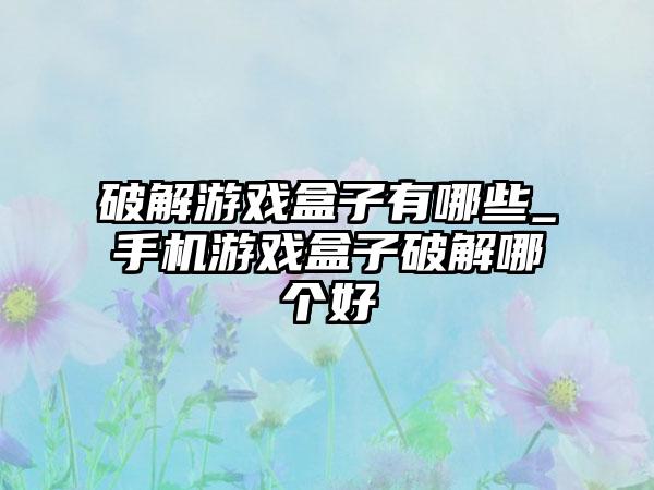 破解游戏盒子有哪些_手机游戏盒子破解哪个好