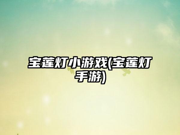 宝莲灯小游戏(宝莲灯手游)