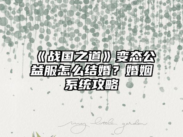 《战国之道》变态公益服怎么结婚？婚姻系统攻略
