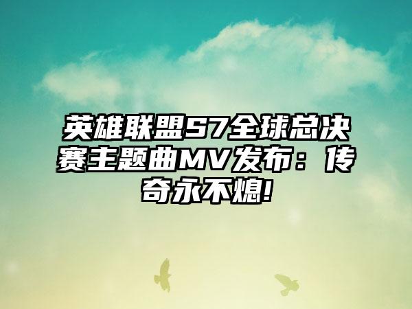 英雄联盟S7全球总决赛主题曲MV发布:传奇永不熄!