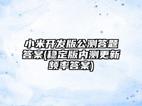 小米开发版公测答题答案(稳定版内测更新频率答案)