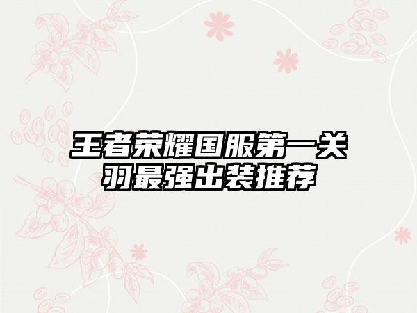 王者荣耀国服第一关羽最强出装推荐