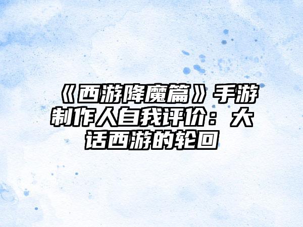 《西游降魔篇》手游制作人自我评价：大话西游的轮回