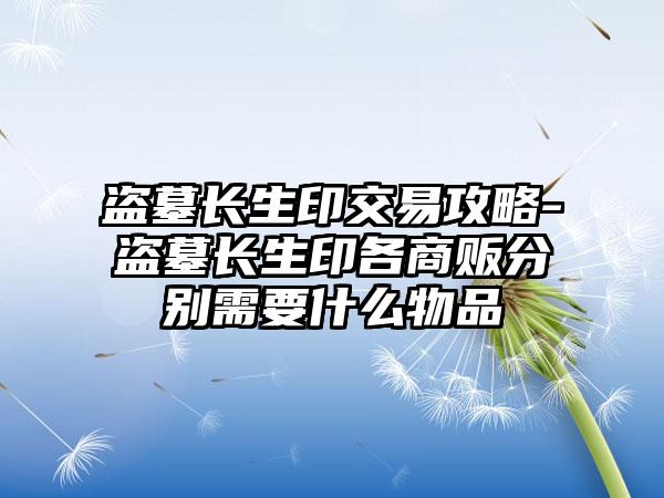 盗墓长生印交易攻略-盗墓长生印各商贩分别需要什么物品