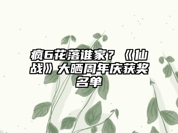 疯6花落谁家？《仙战》大晒周年庆获奖名单