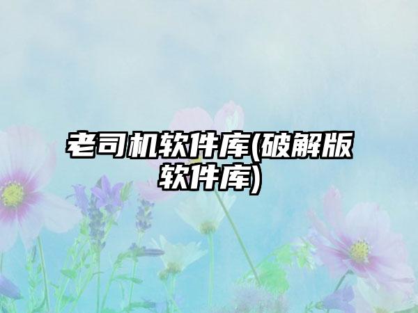 老司机软件库(破解版软件库)