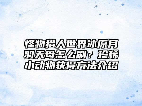 怪物猎人世界冰原月羽天母怎么刷？珍稀小动物获得方法介绍