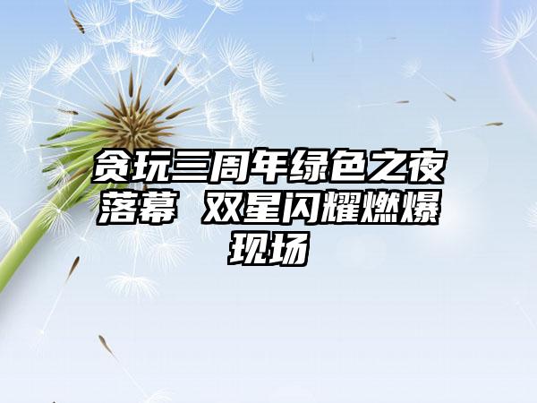 贪玩三周年绿色之夜落幕 双星闪耀燃爆现场