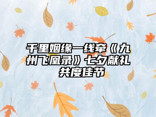 千里姻缘一线牵《九州飞凰录》七夕献礼 共度佳节