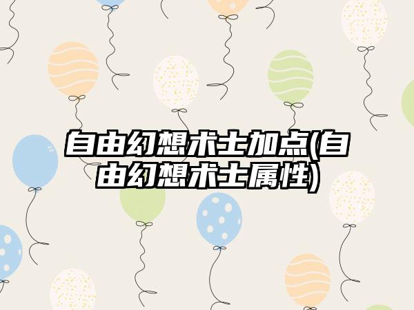 自由幻想术士加点(自由幻想术士属性)