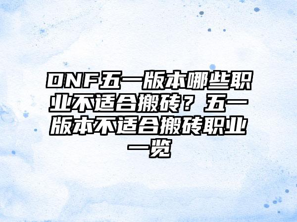 DNF五一版本哪些职业不适合搬砖？五一版本不适合搬砖职业一览