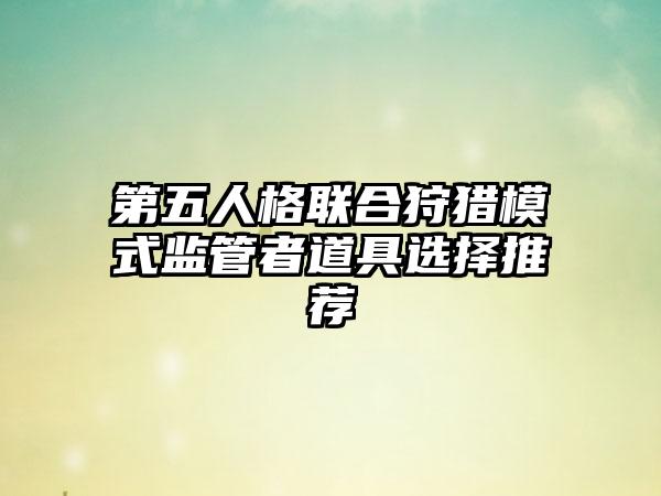 第五人格联合狩猎模式监管者道具选择推荐