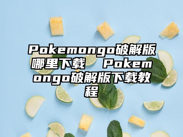 Pokemongo破解版哪里下载  Pokemongo破解版下载教程