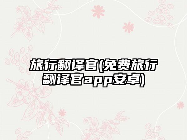 旅行翻译官(免费旅行翻译官app安卓)