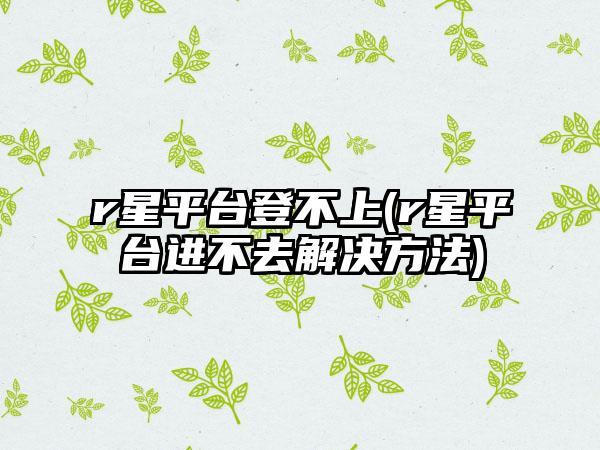 r星平台登不上(r星平台进不去解决方法)