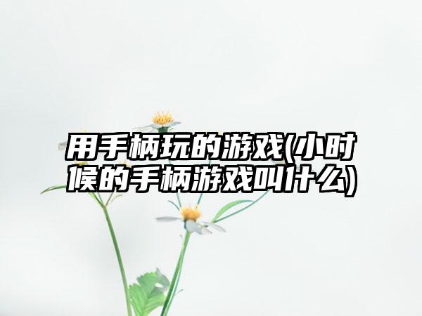 用手柄玩的游戏(小时候的手柄游戏叫什么)
