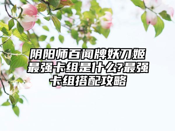 阴阳师百闻牌妖刀姬最强卡组是什么?最强卡组搭配攻略