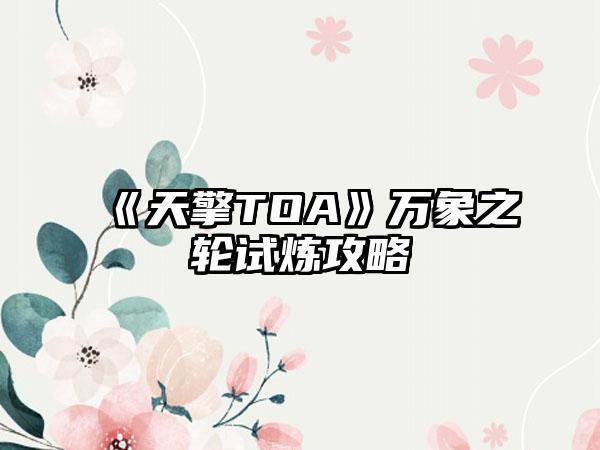 《天擎TOA》万象之轮试炼攻略