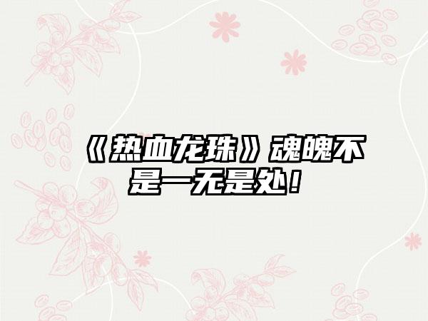 《热血龙珠》魂魄不是一无是处！
