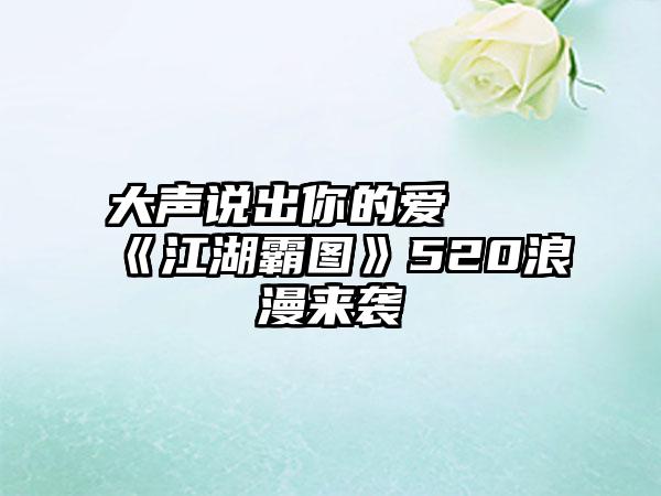 大声说出你的爱  《江湖霸图》520浪漫来袭