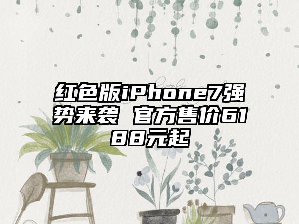红色版iPhone7强势来袭 官方售价6188元起