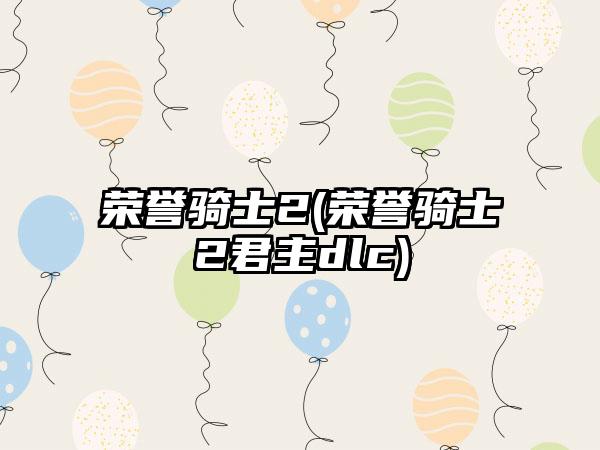 荣誉骑士2(荣誉骑士2君主dlc)