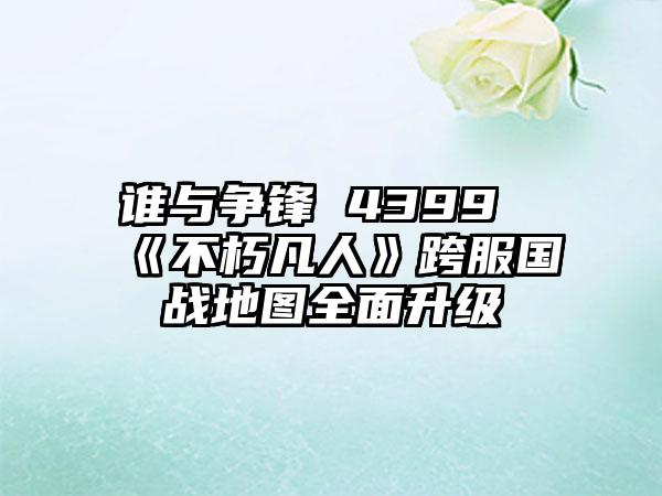 谁与争锋 4399《不朽凡人》跨服国战地图全面升级