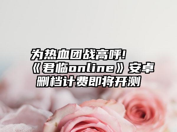 为热血团战高呼! 《君临online》安卓删档计费即将开测