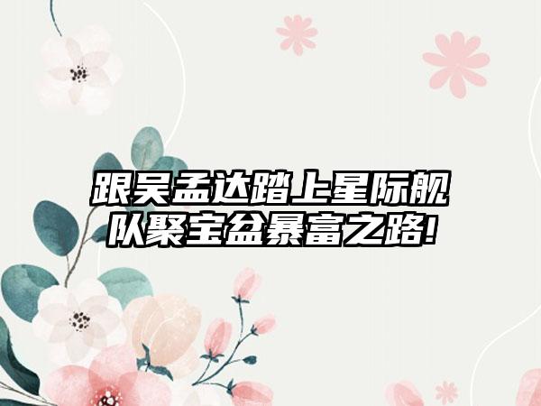 跟吴孟达踏上星际舰队聚宝盆暴富之路!