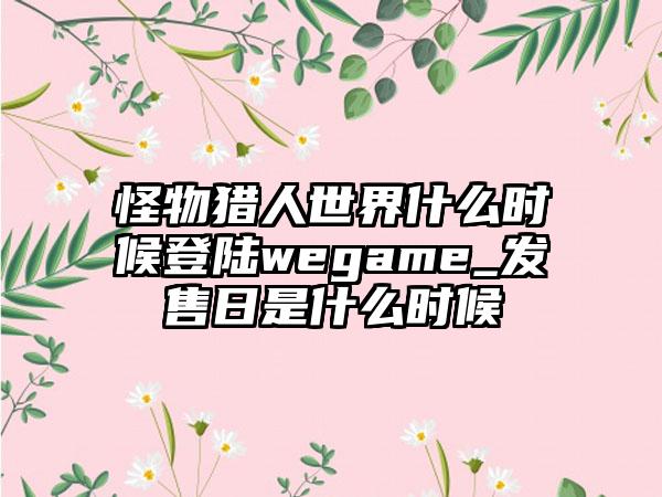 怪物猎人世界什么时候登陆wegame_发售日是什么时候
