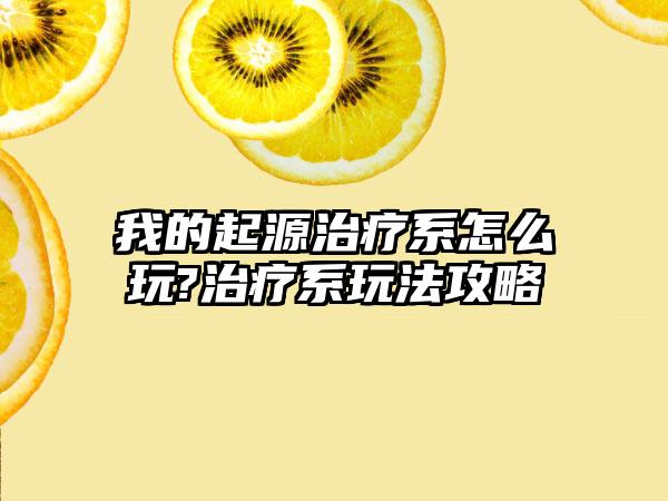 我的起源治疗系怎么玩?治疗系玩法攻略