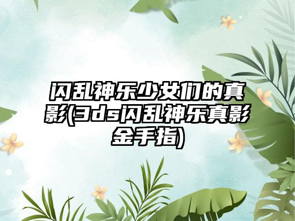 闪乱神乐少女们的真影(3ds闪乱神乐真影金手指)