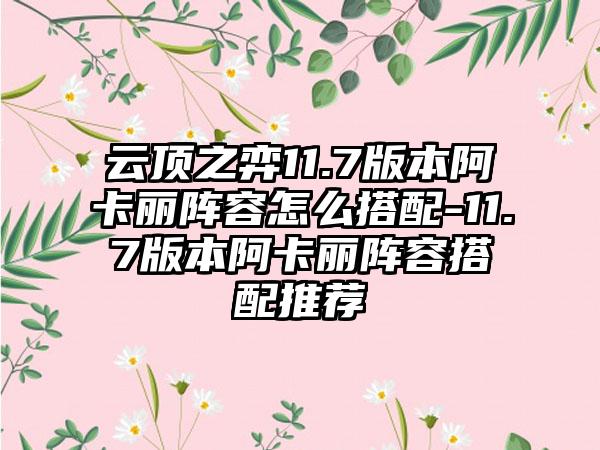 云顶之弈11.7版本阿卡丽阵容怎么搭配-11.7版本阿卡丽阵容搭配推荐