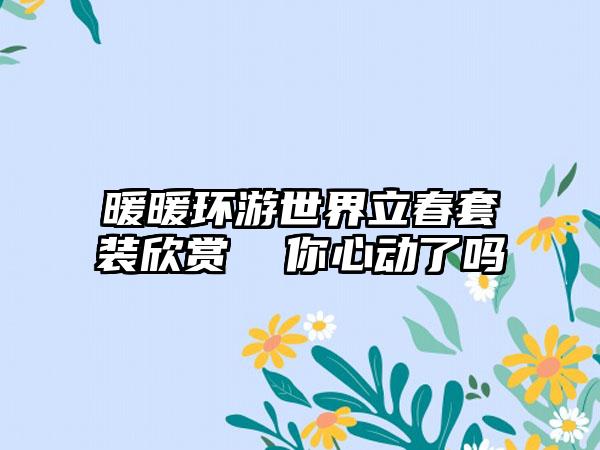 暖暖环游世界立春套装欣赏  你心动了吗