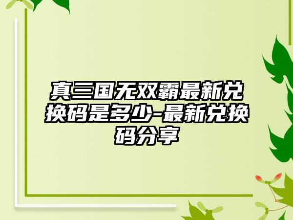 真三国无双霸最新兑换码是多少-最新兑换码分享