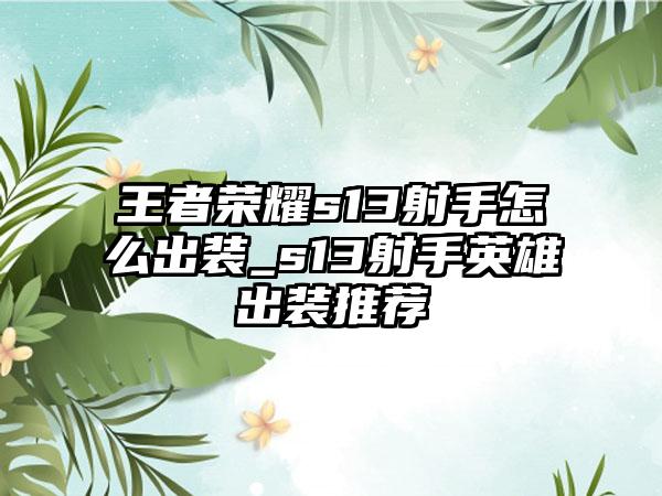 王者荣耀s13射手怎么出装_s13射手英雄出装推荐