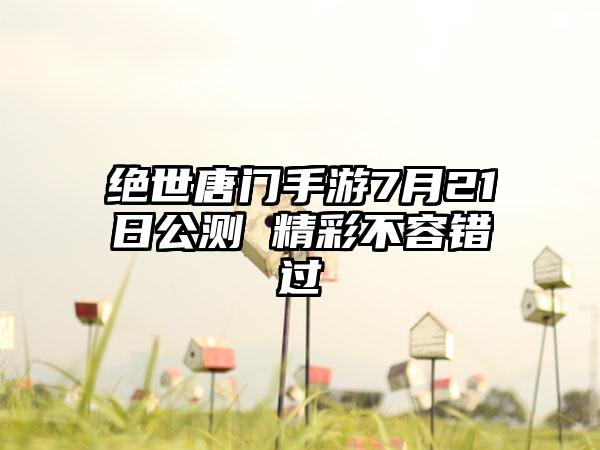 绝世唐门手游7月21日公测 精彩不容错过